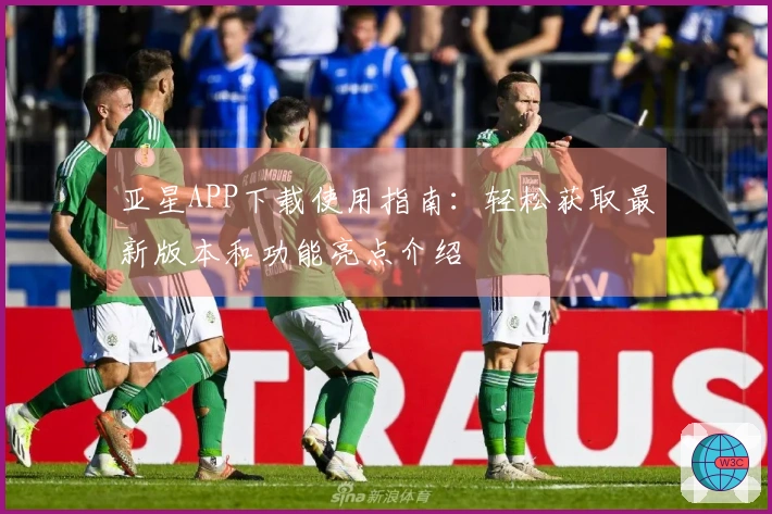 亚星APP下载使用指南：轻松获取最新版本和功能亮点介绍