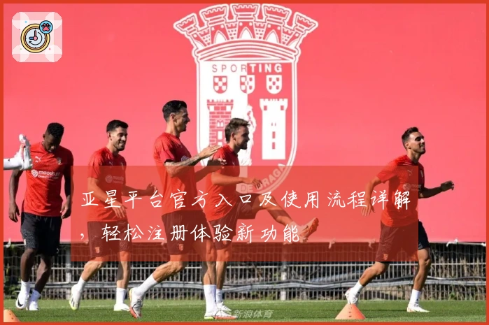 亚星平台官方入口及使用流程详解,轻松注册体验新功能