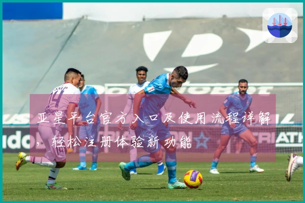 亚星平台官方入口及使用流程详解，轻松注册体验新功能