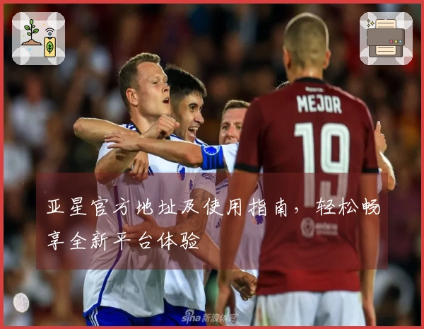 亚星官方地址及使用指南，轻松畅享全新平台体验