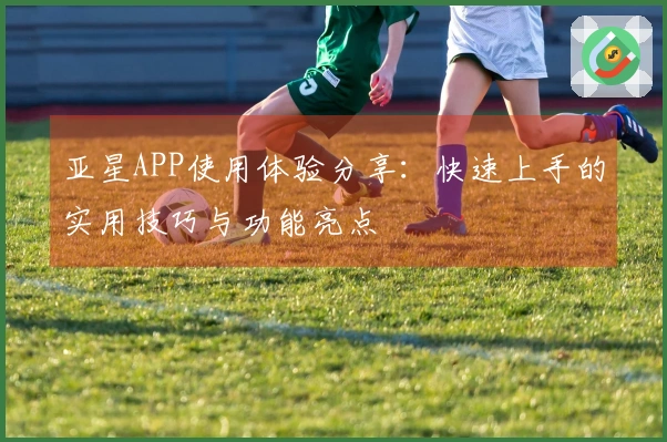 亚星APP使用体验分享：快速上手的实用技巧与功能亮点
