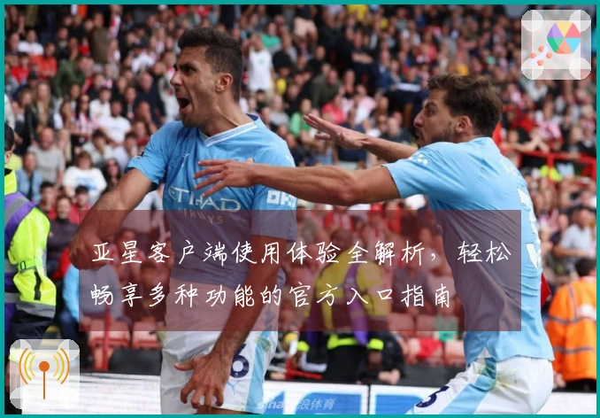亚星客户端使用体验全解析,轻松畅享多种功能的官方入口指南