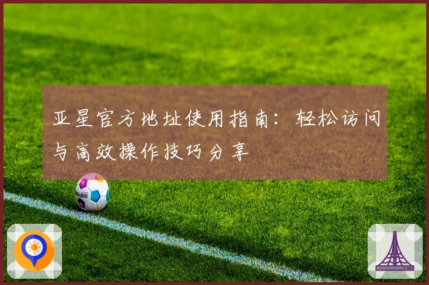 亚星官方地址使用指南：轻松访问与高效操作技巧分享