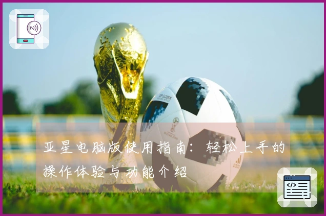 亚星电脑版使用指南：轻松上手的操作体验与功能介绍