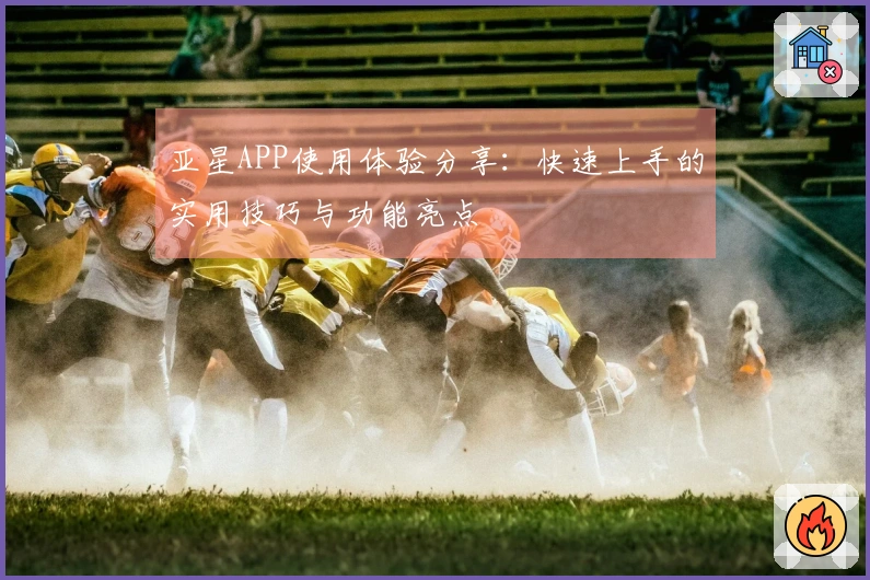 亚星APP使用体验分享：快速上手的实用技巧与功能亮点