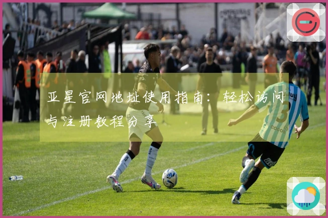 亚星官网地址使用指南：轻松访问与注册教程分享