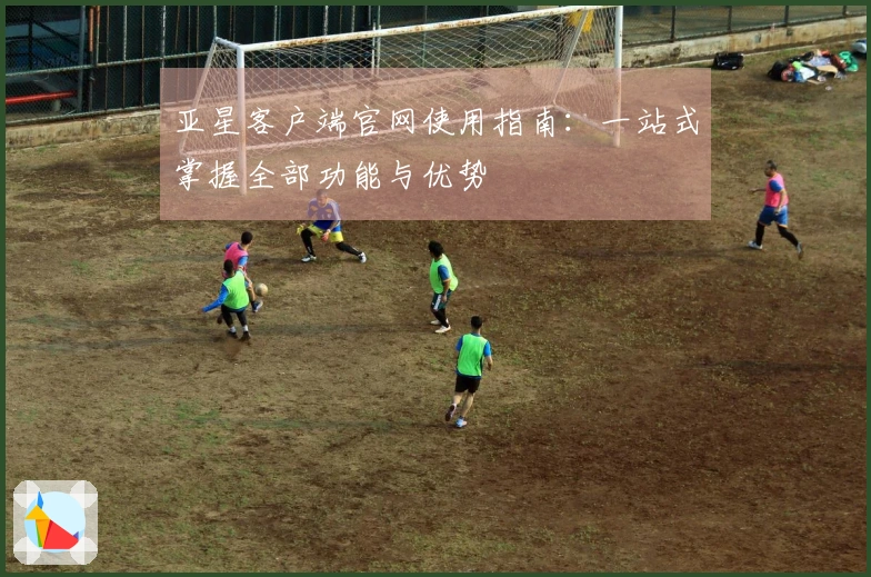 亚星客户端官网使用指南：一站式掌握全部功能与优势