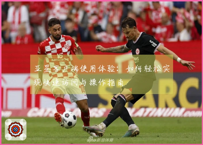 亚星客户端使用体验：如何轻松实现快速访问与操作指南