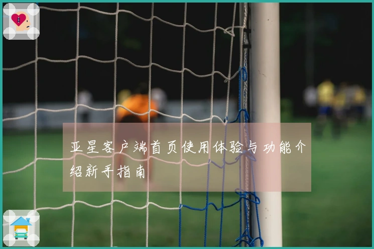 亚星客户端首页使用体验与功能介绍新手指南