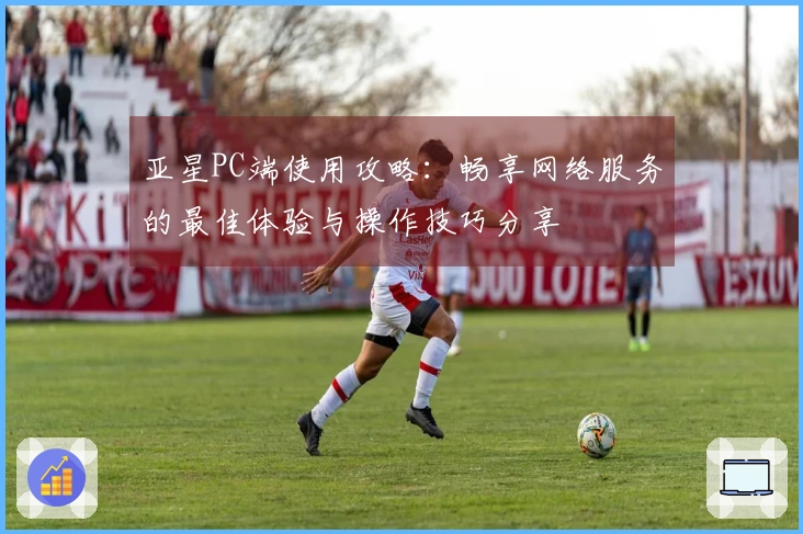 亚星PC端使用攻略：畅享网络服务的最佳体验与操作技巧分享