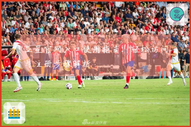 亚星官网入口使用指南：轻松访问与注册步骤解析
