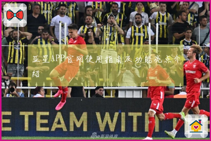 亚星APP官网使用指南及功能亮点介绍