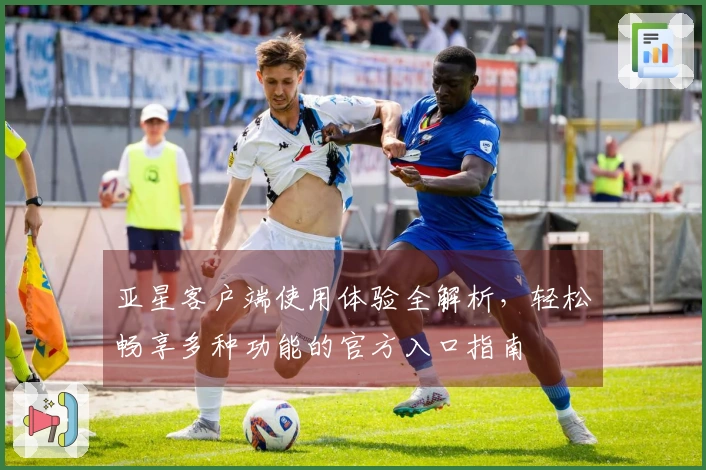 亚星客户端使用体验全解析，轻松畅享多种功能的官方入口指南