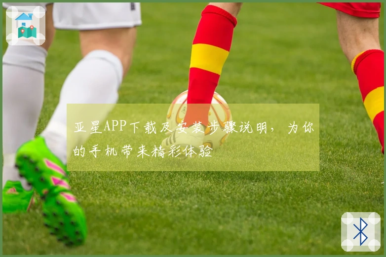 亚星APP下载及安装步骤说明，为你的手机带来精彩体验