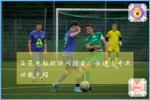 亚星电脑版访问指南：快速上手及功能介绍