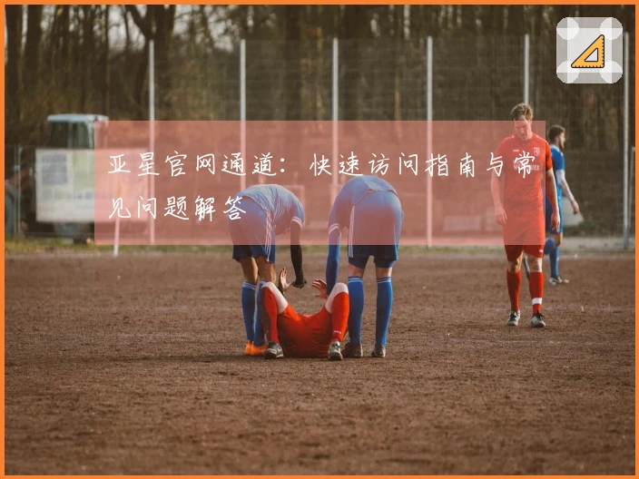 亚星官网通道：快速访问指南与常见问题解答