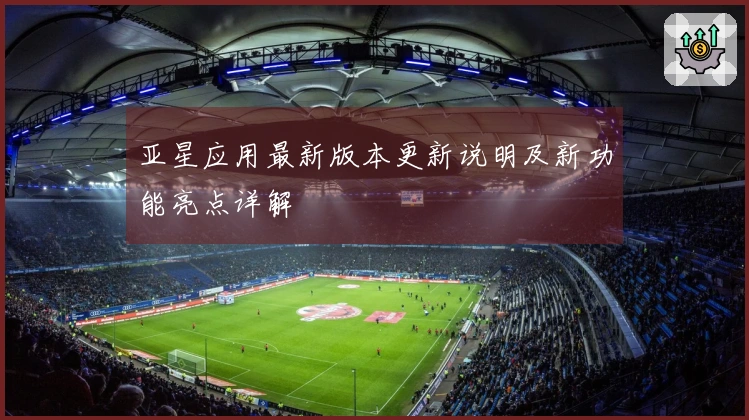 亚星应用最新版本更新说明及新功能亮点详解