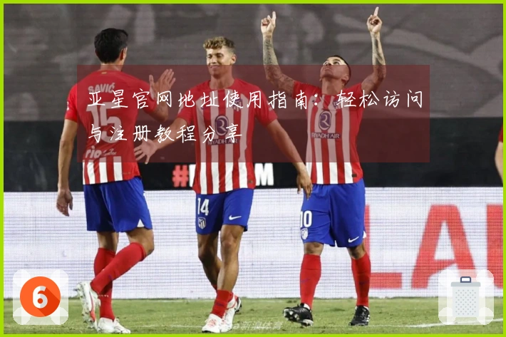 亚星官网地址使用指南:轻松访问与注册教程分享