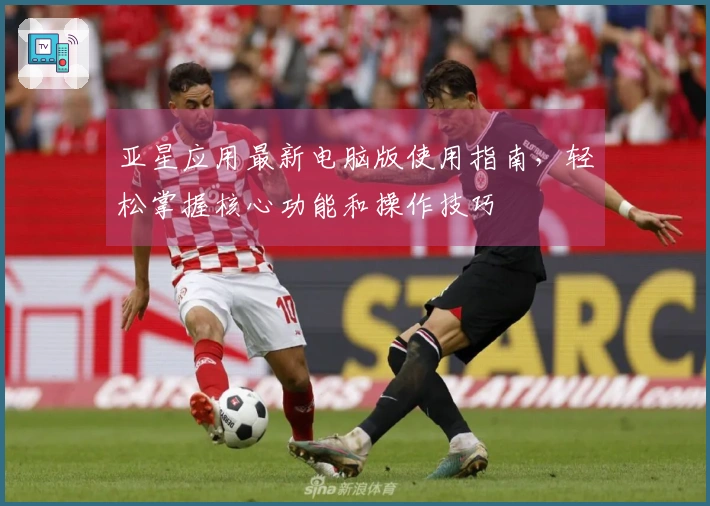 亚星应用最新电脑版使用指南，轻松掌握核心功能和操作技巧