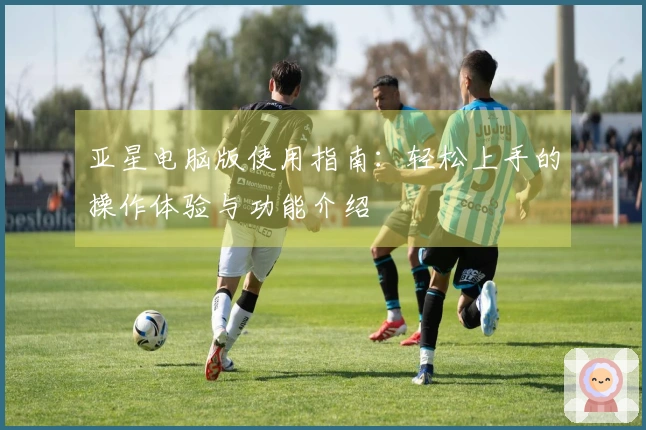 亚星电脑版使用指南：轻松上手的操作体验与功能介绍