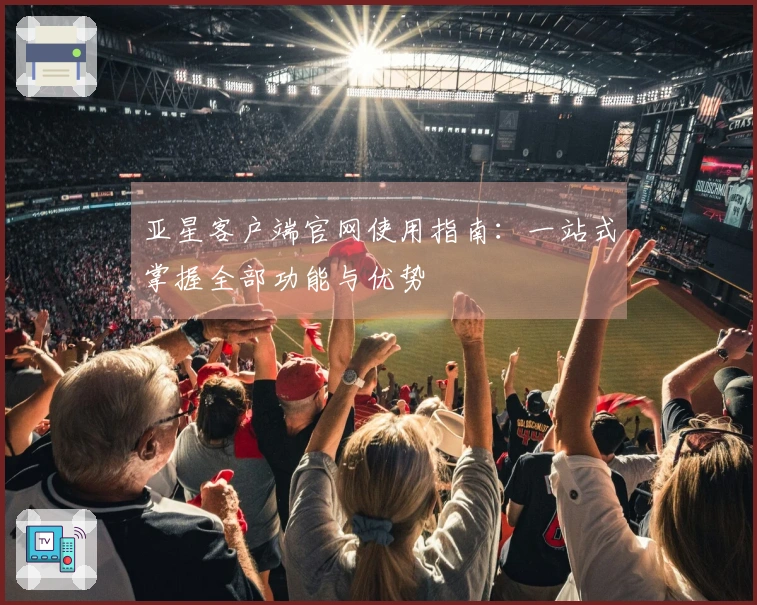 亚星客户端官网使用指南:一站式掌握全部功能与优势