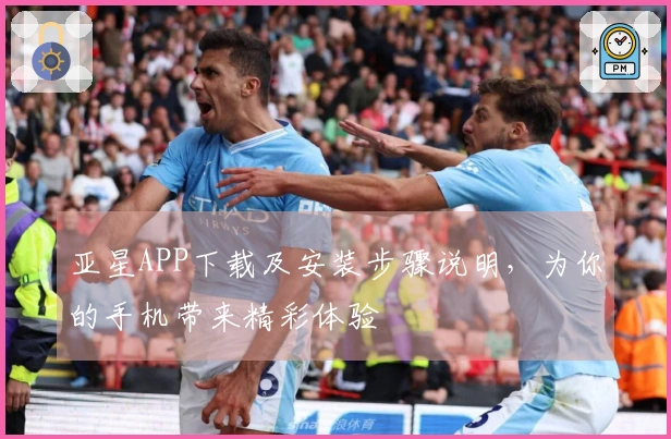 亚星APP下载及安装步骤说明，为你的手机带来精彩体验