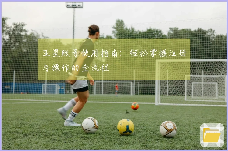 亚星账号使用指南：轻松掌握注册与操作的全流程