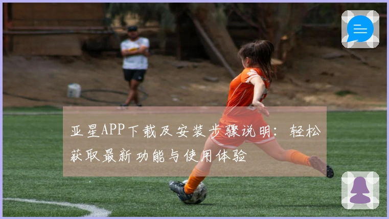 亚星APP下载及安装步骤说明：轻松获取最新功能与使用体验